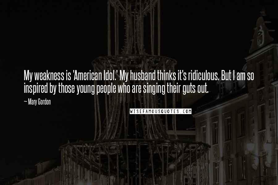 Mary Gordon Quotes: My weakness is 'American Idol.' My husband thinks it's ridiculous. But I am so inspired by those young people who are singing their guts out.