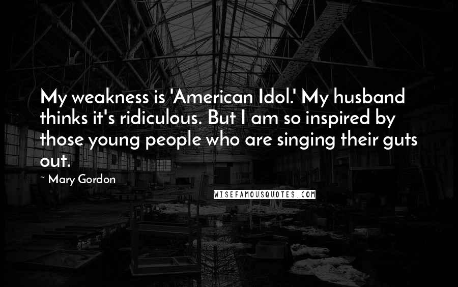 Mary Gordon Quotes: My weakness is 'American Idol.' My husband thinks it's ridiculous. But I am so inspired by those young people who are singing their guts out.