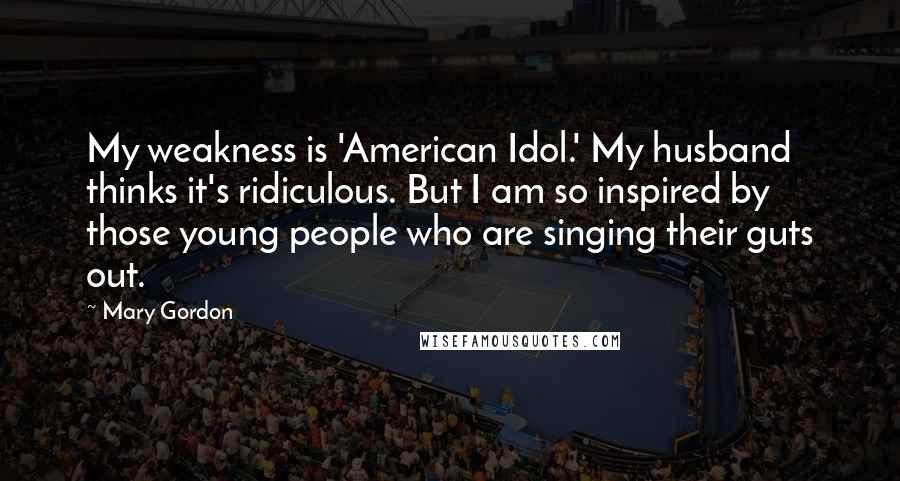 Mary Gordon Quotes: My weakness is 'American Idol.' My husband thinks it's ridiculous. But I am so inspired by those young people who are singing their guts out.