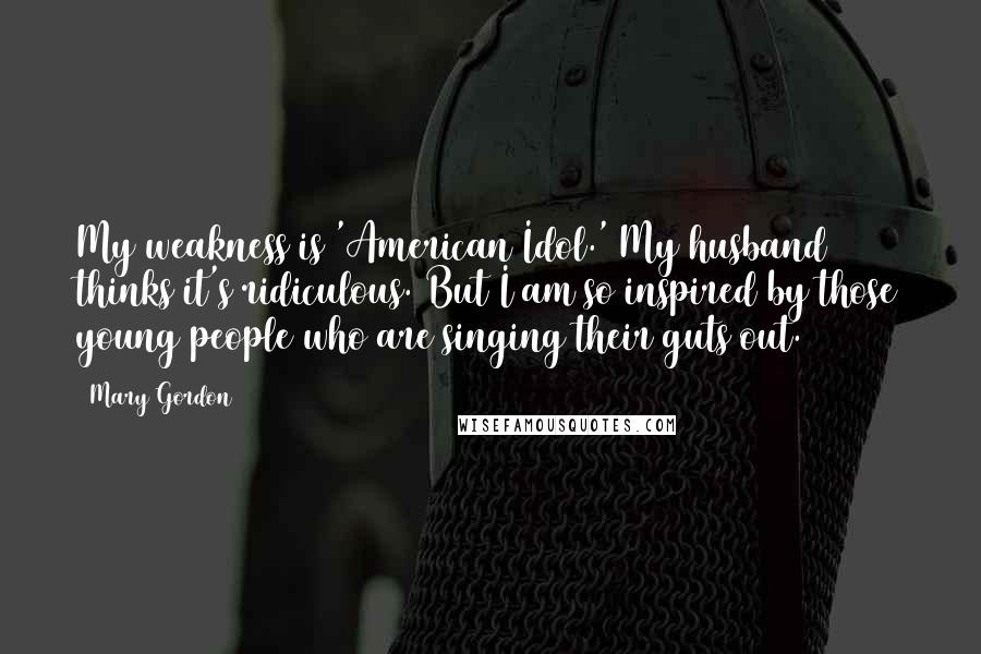 Mary Gordon Quotes: My weakness is 'American Idol.' My husband thinks it's ridiculous. But I am so inspired by those young people who are singing their guts out.