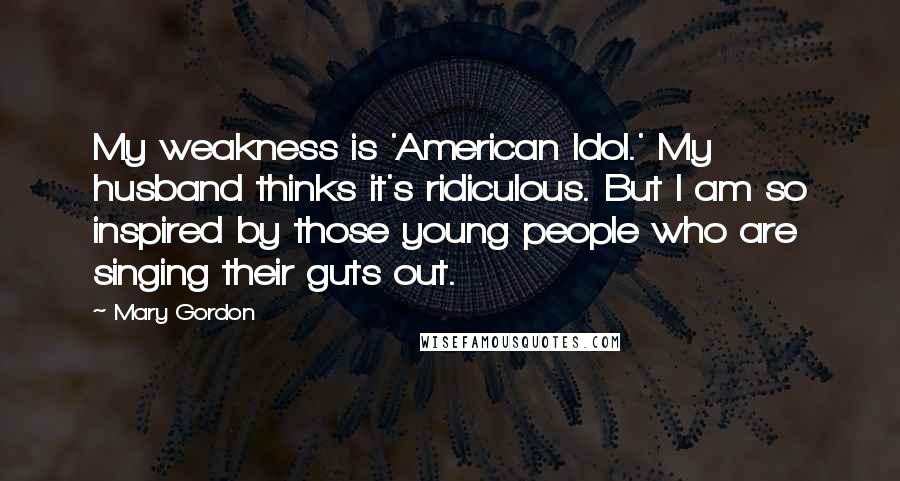 Mary Gordon Quotes: My weakness is 'American Idol.' My husband thinks it's ridiculous. But I am so inspired by those young people who are singing their guts out.