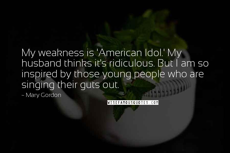 Mary Gordon Quotes: My weakness is 'American Idol.' My husband thinks it's ridiculous. But I am so inspired by those young people who are singing their guts out.