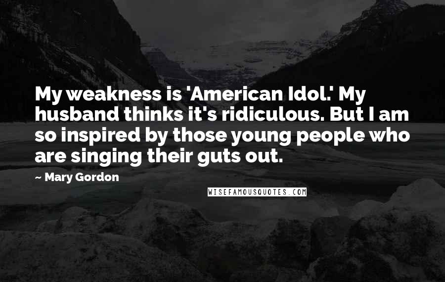 Mary Gordon Quotes: My weakness is 'American Idol.' My husband thinks it's ridiculous. But I am so inspired by those young people who are singing their guts out.
