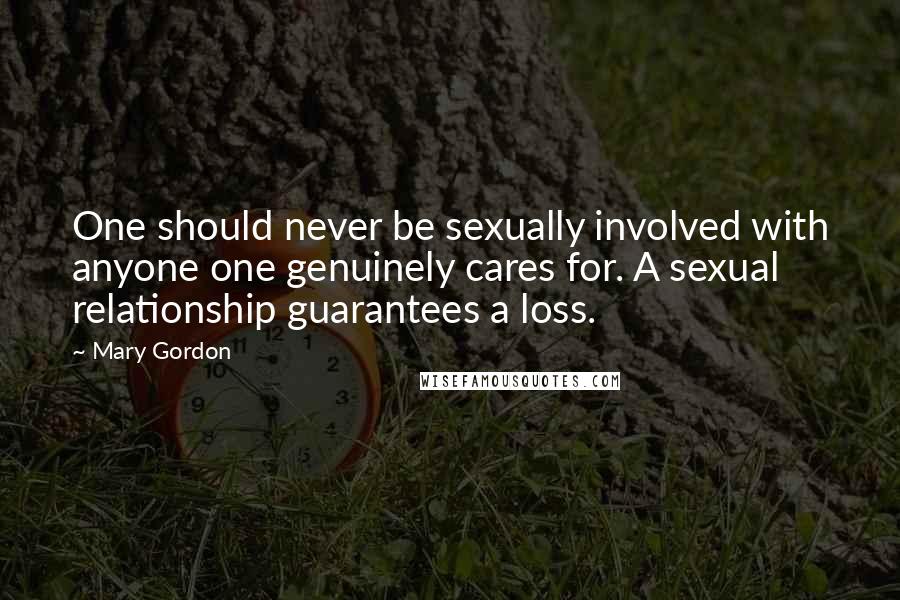 Mary Gordon Quotes: One should never be sexually involved with anyone one genuinely cares for. A sexual relationship guarantees a loss.