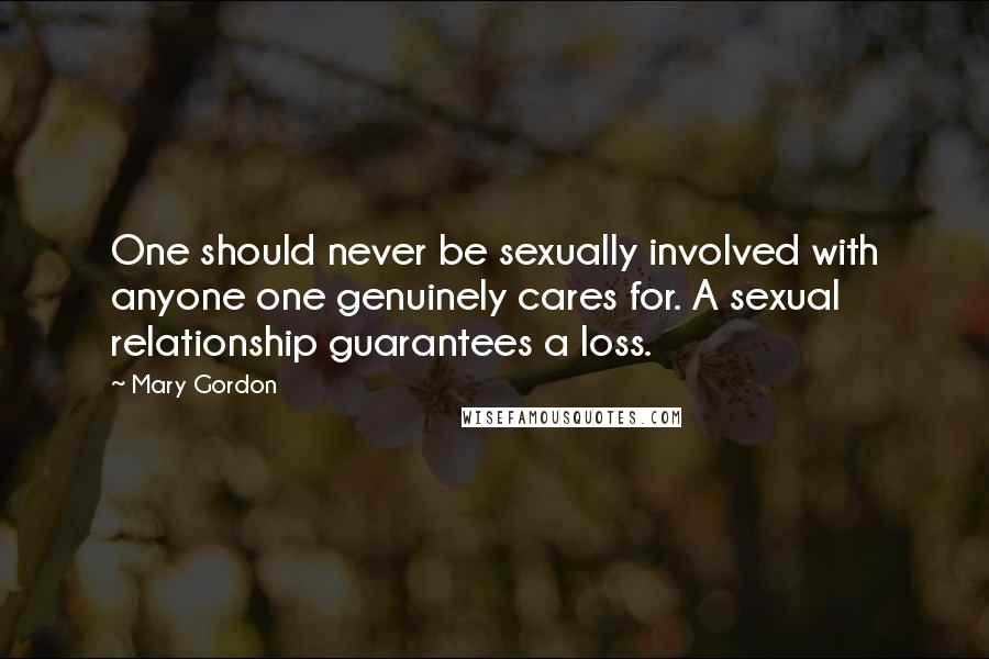 Mary Gordon Quotes: One should never be sexually involved with anyone one genuinely cares for. A sexual relationship guarantees a loss.