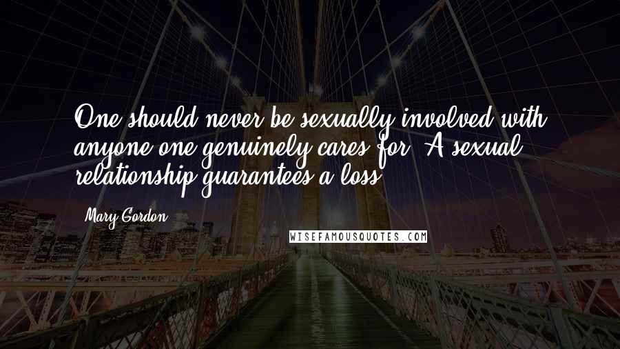 Mary Gordon Quotes: One should never be sexually involved with anyone one genuinely cares for. A sexual relationship guarantees a loss.