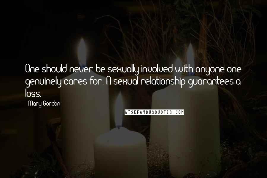 Mary Gordon Quotes: One should never be sexually involved with anyone one genuinely cares for. A sexual relationship guarantees a loss.