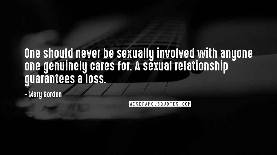 Mary Gordon Quotes: One should never be sexually involved with anyone one genuinely cares for. A sexual relationship guarantees a loss.