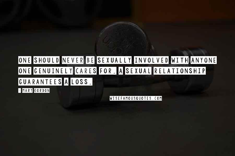 Mary Gordon Quotes: One should never be sexually involved with anyone one genuinely cares for. A sexual relationship guarantees a loss.