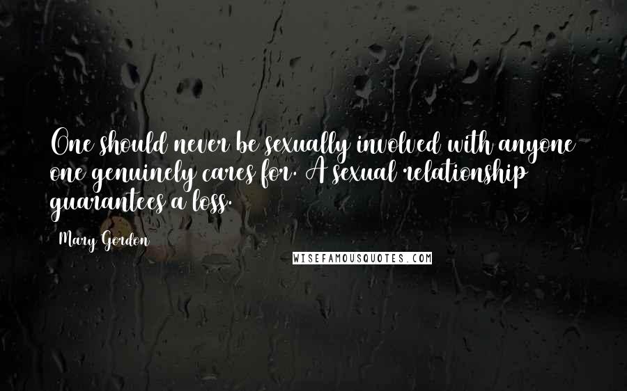 Mary Gordon Quotes: One should never be sexually involved with anyone one genuinely cares for. A sexual relationship guarantees a loss.