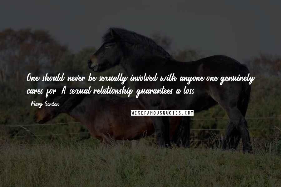 Mary Gordon Quotes: One should never be sexually involved with anyone one genuinely cares for. A sexual relationship guarantees a loss.