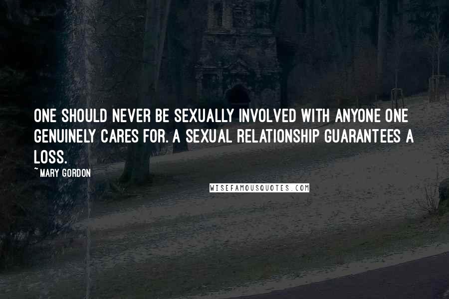 Mary Gordon Quotes: One should never be sexually involved with anyone one genuinely cares for. A sexual relationship guarantees a loss.