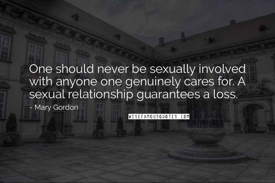 Mary Gordon Quotes: One should never be sexually involved with anyone one genuinely cares for. A sexual relationship guarantees a loss.