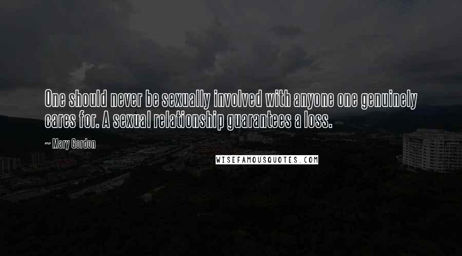 Mary Gordon Quotes: One should never be sexually involved with anyone one genuinely cares for. A sexual relationship guarantees a loss.