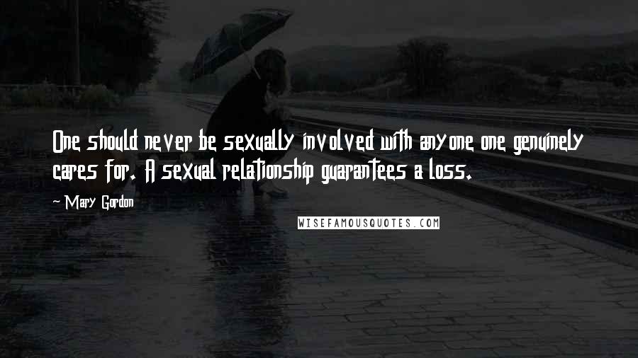 Mary Gordon Quotes: One should never be sexually involved with anyone one genuinely cares for. A sexual relationship guarantees a loss.