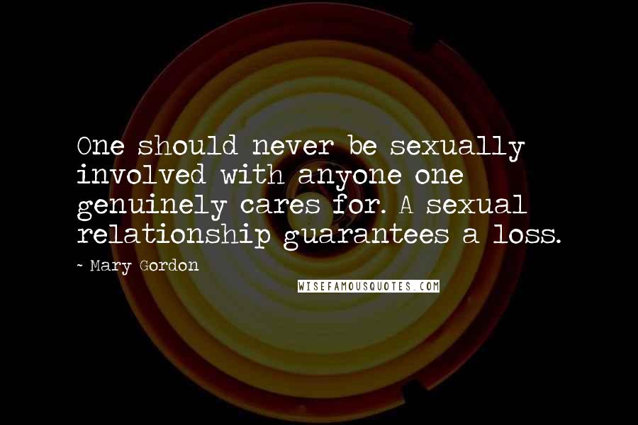 Mary Gordon Quotes: One should never be sexually involved with anyone one genuinely cares for. A sexual relationship guarantees a loss.