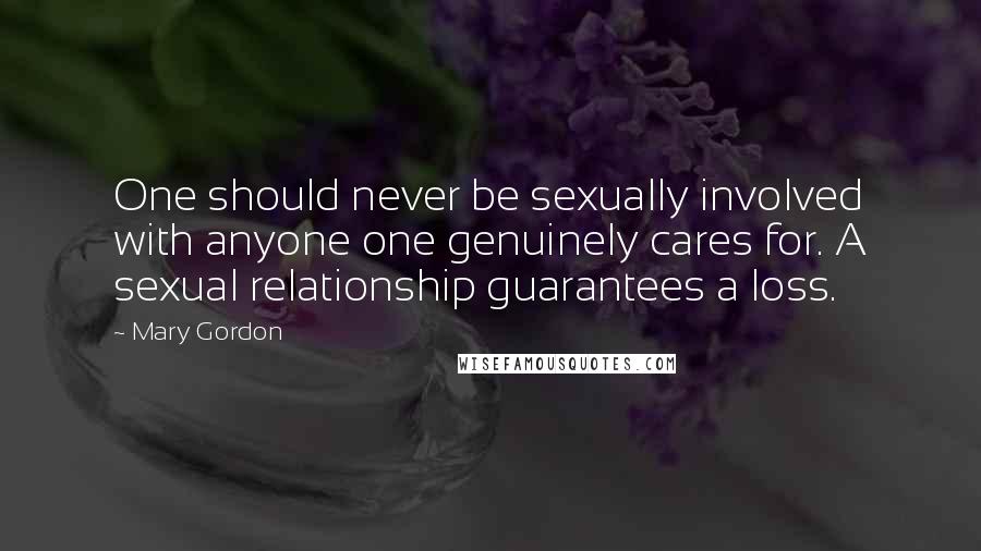 Mary Gordon Quotes: One should never be sexually involved with anyone one genuinely cares for. A sexual relationship guarantees a loss.