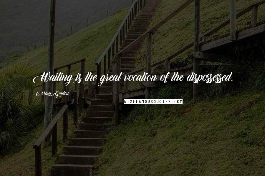 Mary Gordon Quotes: Waiting is the great vocation of the dispossessed.