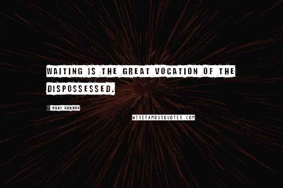 Mary Gordon Quotes: Waiting is the great vocation of the dispossessed.