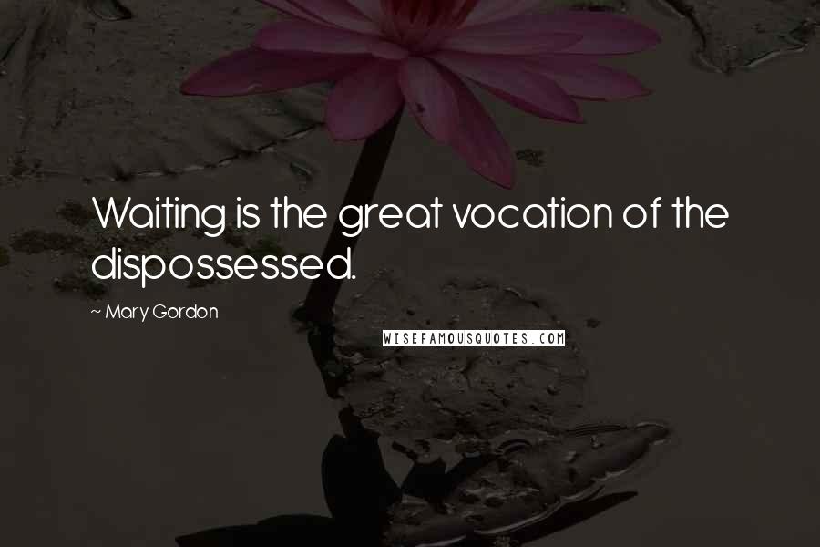 Mary Gordon Quotes: Waiting is the great vocation of the dispossessed.