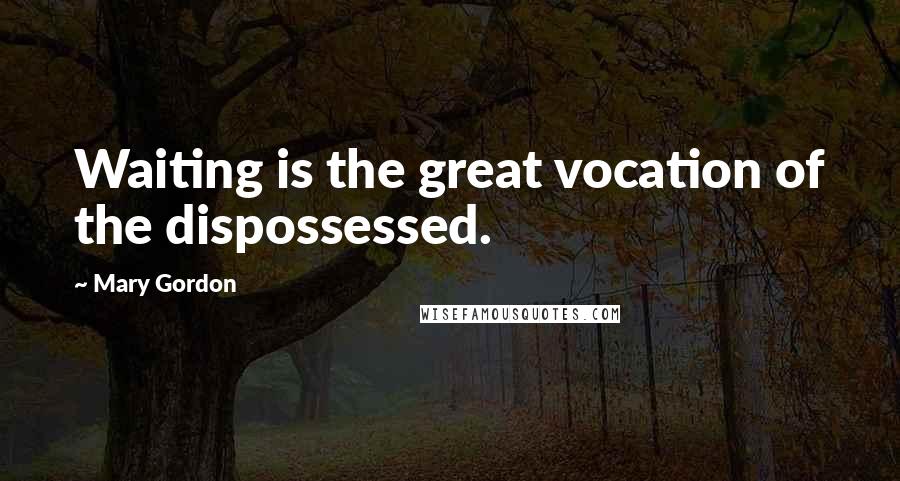 Mary Gordon Quotes: Waiting is the great vocation of the dispossessed.