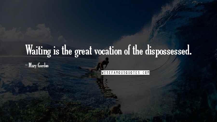 Mary Gordon Quotes: Waiting is the great vocation of the dispossessed.