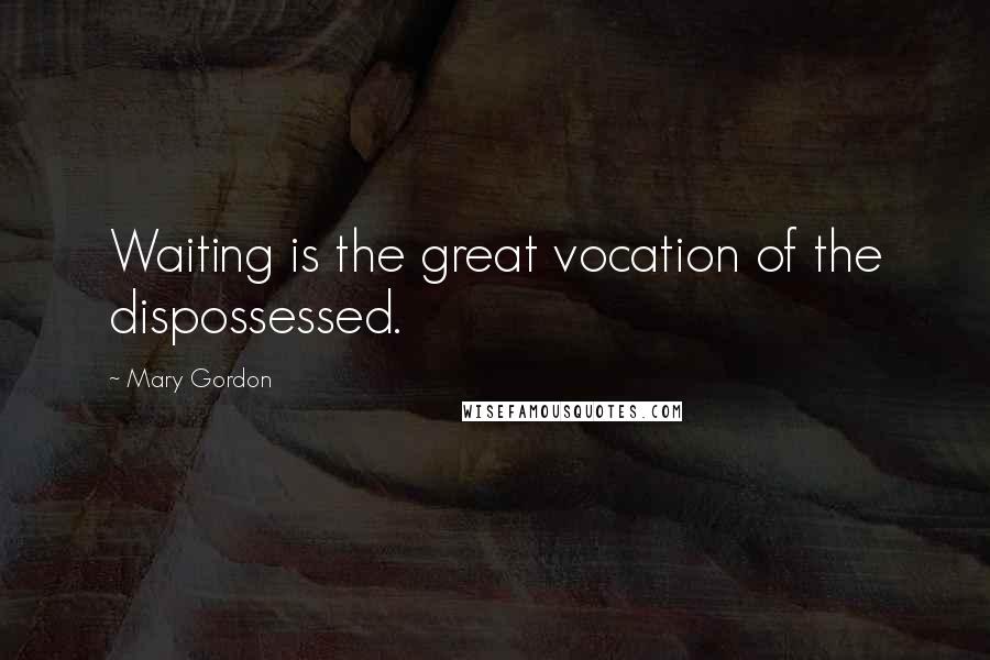 Mary Gordon Quotes: Waiting is the great vocation of the dispossessed.