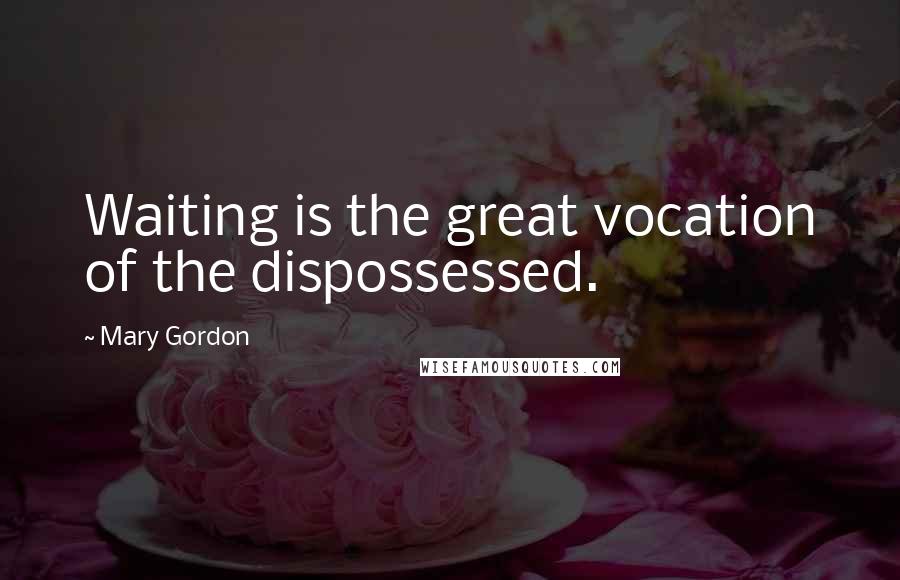 Mary Gordon Quotes: Waiting is the great vocation of the dispossessed.