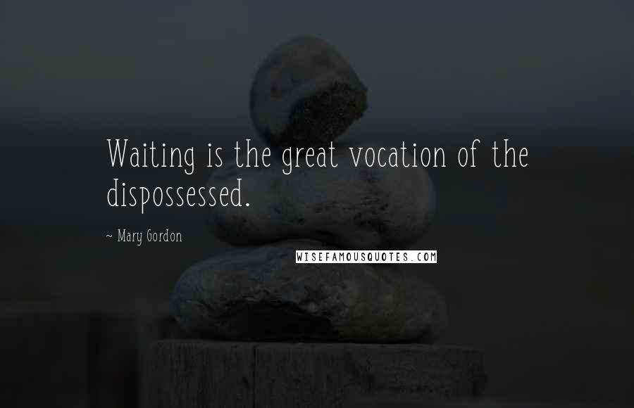 Mary Gordon Quotes: Waiting is the great vocation of the dispossessed.