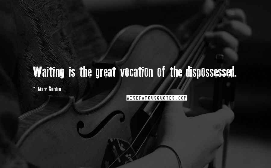 Mary Gordon Quotes: Waiting is the great vocation of the dispossessed.