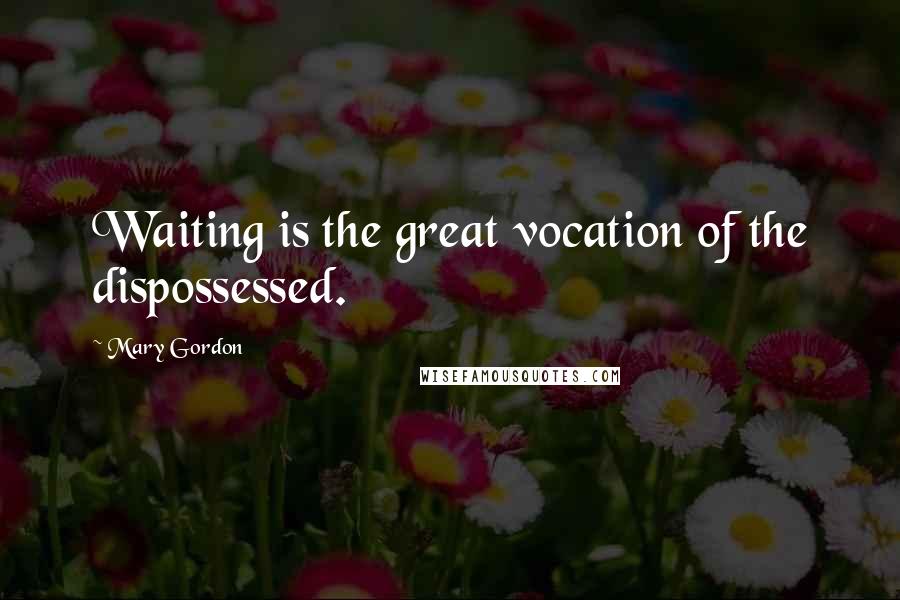 Mary Gordon Quotes: Waiting is the great vocation of the dispossessed.