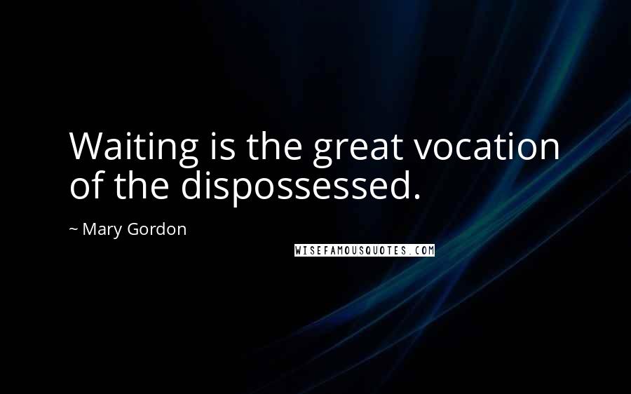 Mary Gordon Quotes: Waiting is the great vocation of the dispossessed.