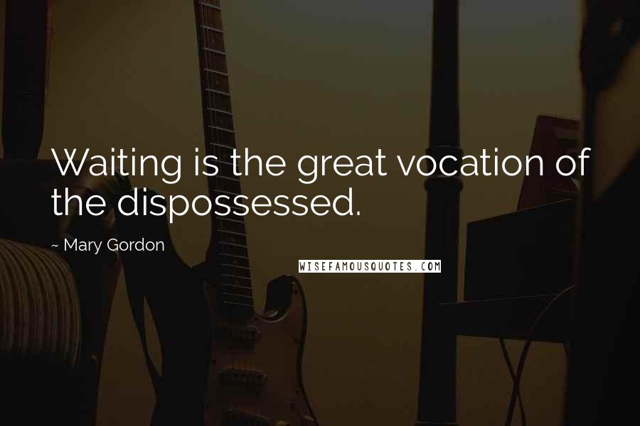 Mary Gordon Quotes: Waiting is the great vocation of the dispossessed.