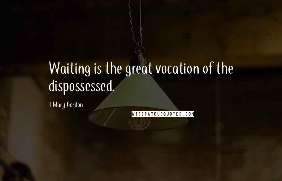 Mary Gordon Quotes: Waiting is the great vocation of the dispossessed.