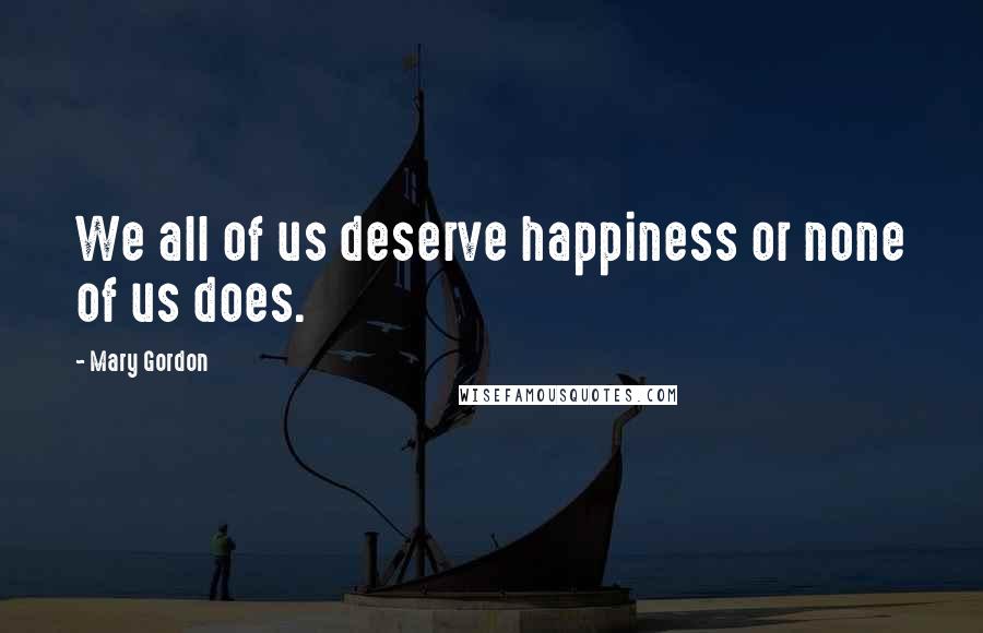 Mary Gordon Quotes: We all of us deserve happiness or none of us does.