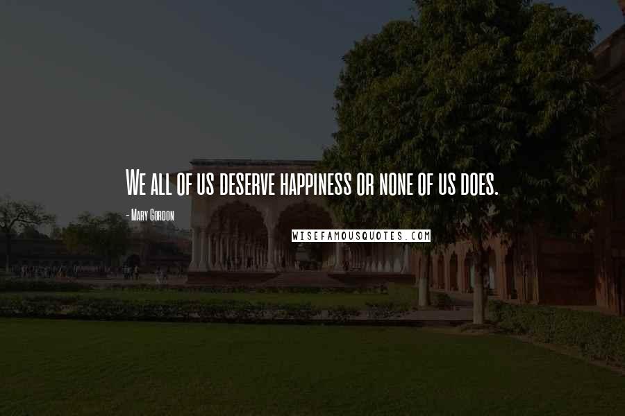 Mary Gordon Quotes: We all of us deserve happiness or none of us does.