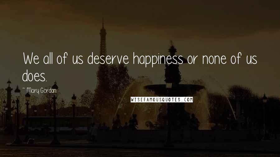 Mary Gordon Quotes: We all of us deserve happiness or none of us does.