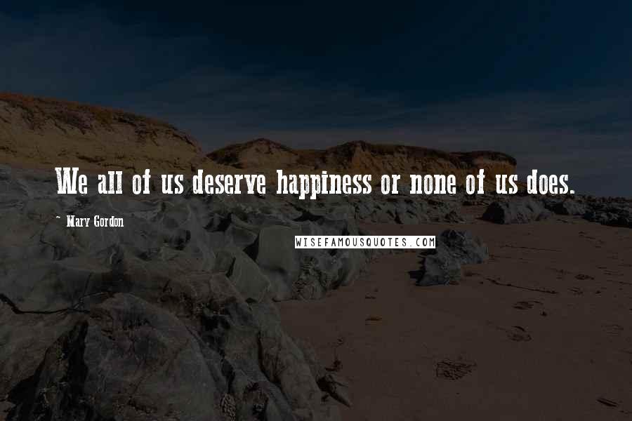 Mary Gordon Quotes: We all of us deserve happiness or none of us does.