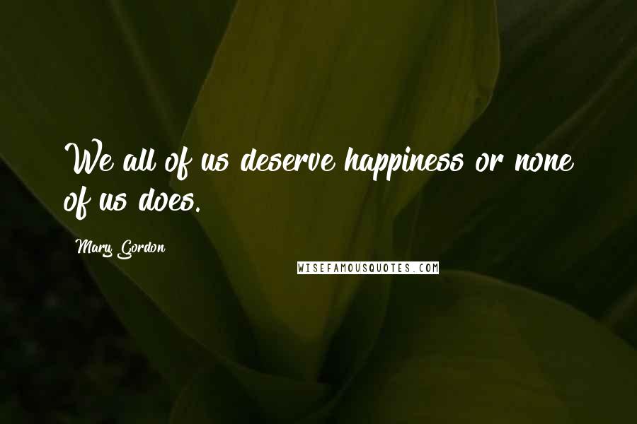 Mary Gordon Quotes: We all of us deserve happiness or none of us does.