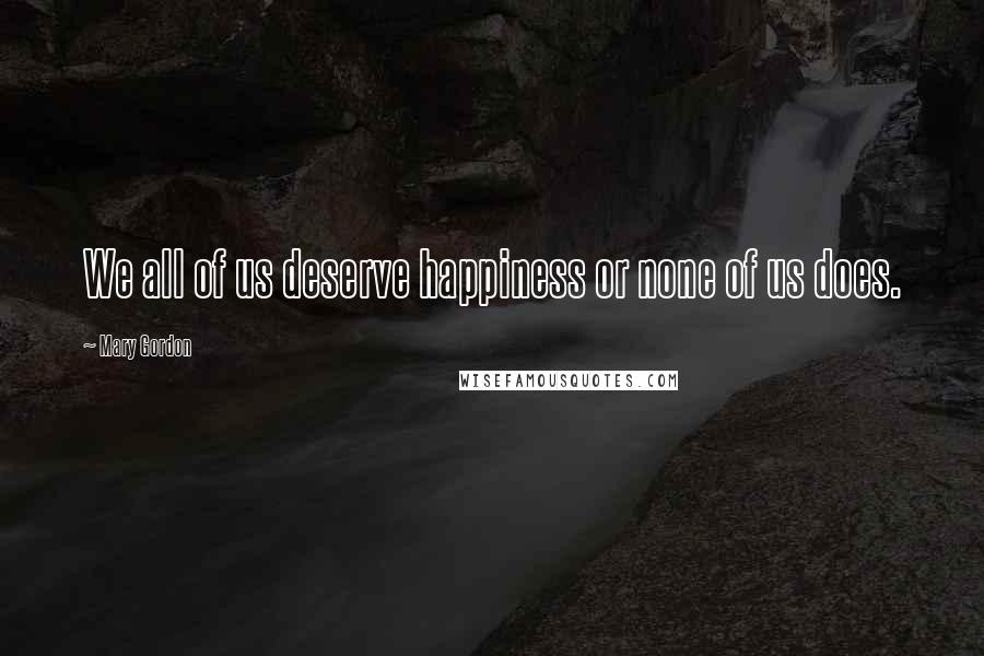 Mary Gordon Quotes: We all of us deserve happiness or none of us does.