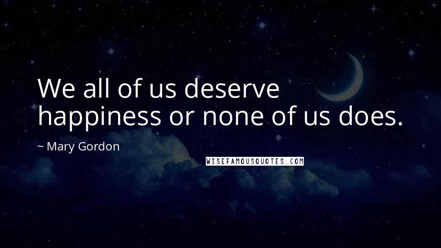 Mary Gordon Quotes: We all of us deserve happiness or none of us does.