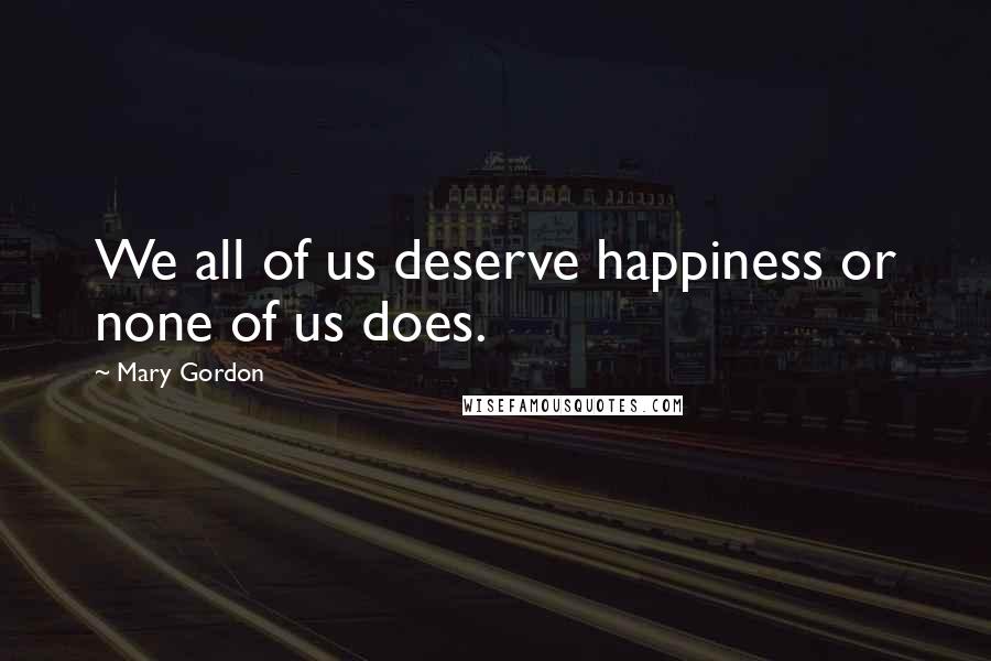 Mary Gordon Quotes: We all of us deserve happiness or none of us does.