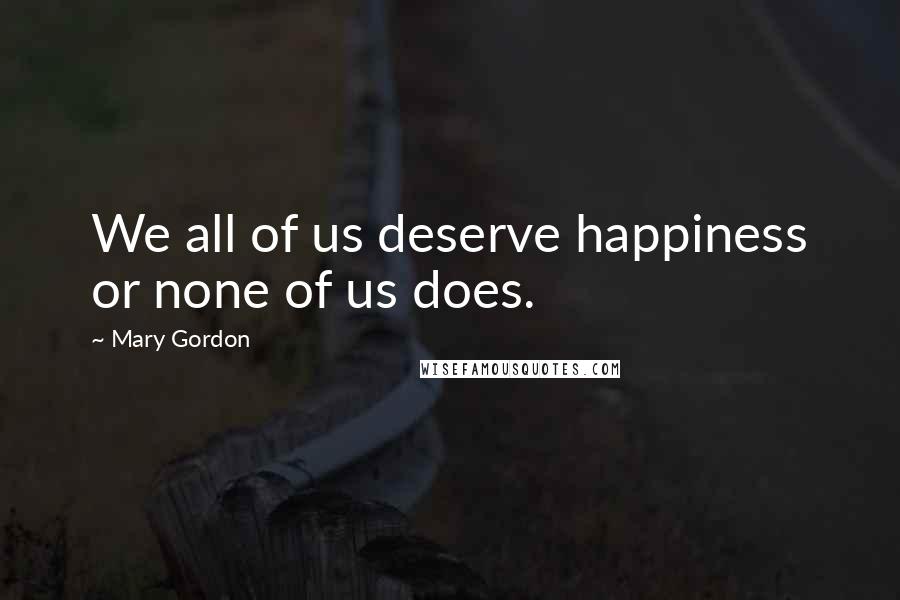 Mary Gordon Quotes: We all of us deserve happiness or none of us does.