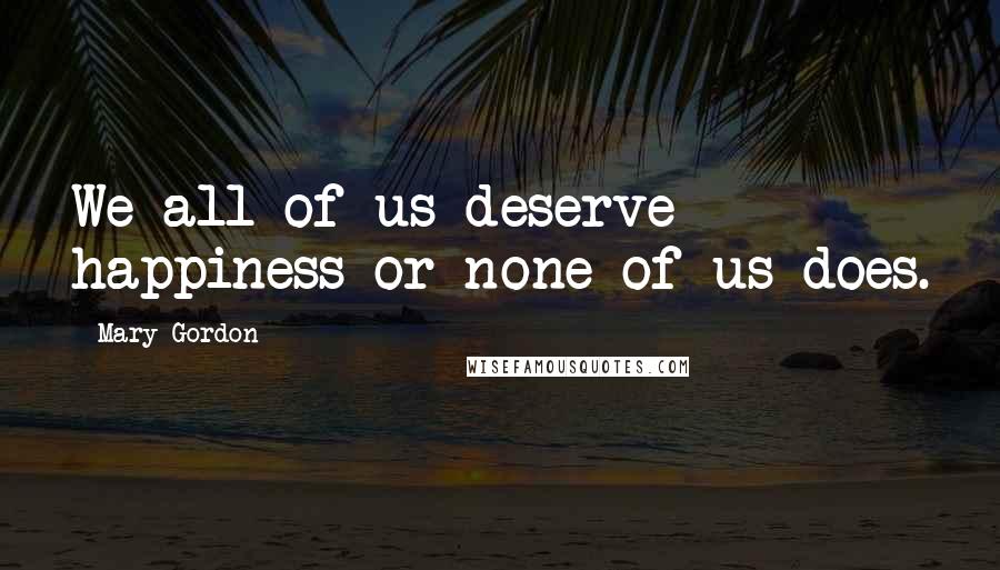 Mary Gordon Quotes: We all of us deserve happiness or none of us does.