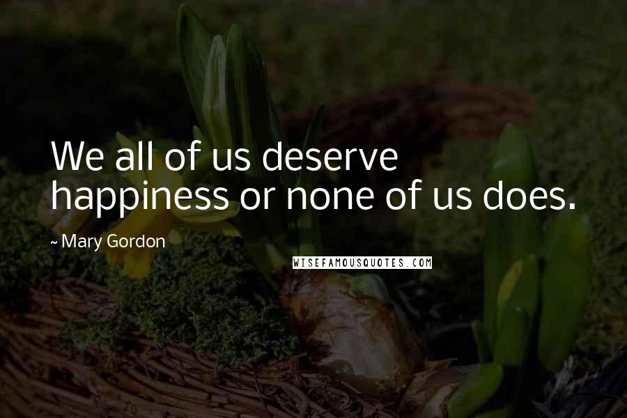 Mary Gordon Quotes: We all of us deserve happiness or none of us does.