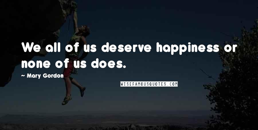 Mary Gordon Quotes: We all of us deserve happiness or none of us does.