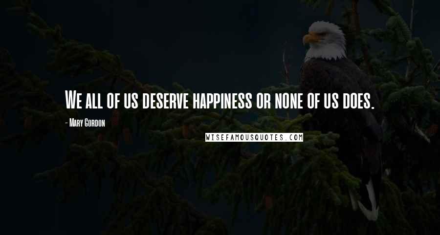 Mary Gordon Quotes: We all of us deserve happiness or none of us does.