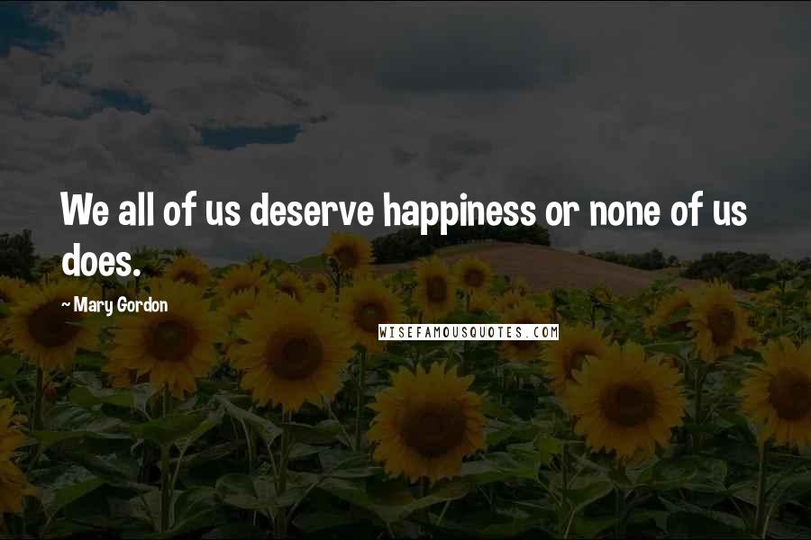 Mary Gordon Quotes: We all of us deserve happiness or none of us does.