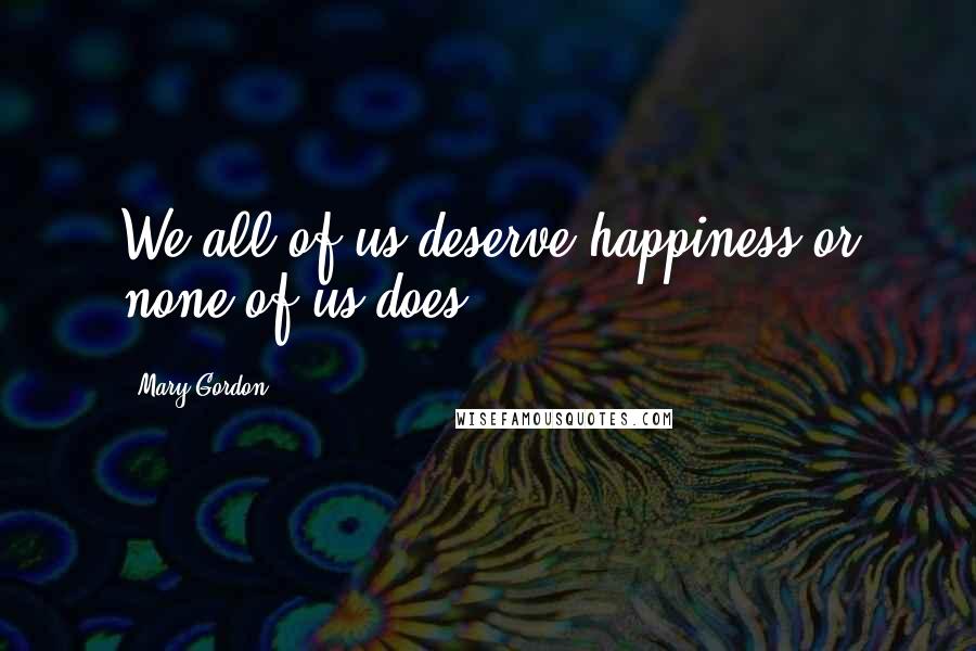 Mary Gordon Quotes: We all of us deserve happiness or none of us does.