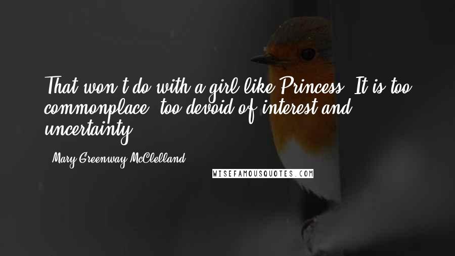 Mary Greenway McClelland Quotes: That won't do with a girl like Princess. It is too commonplace, too devoid of interest and uncertainty.